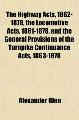 Cover of The Highway Acts, 1862-1878, the Locomotive Acts, 1861-1878, and the General Provisions of the Turnpike Continuance Acts, 1863-1878; With Introduction, Notes, &C