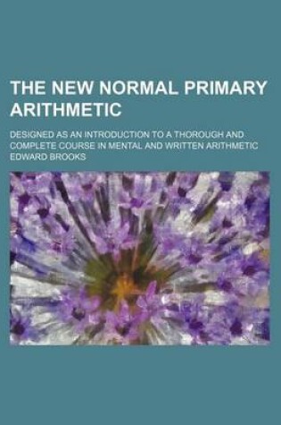 Cover of The New Normal Primary Arithmetic; Designed as an Introduction to a Thorough and Complete Course in Mental and Written Arithmetic