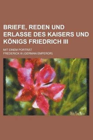 Cover of Briefe, Reden Und Erlasse Des Kaisers Und Konigs Friedrich III; Mit Einem Portrat