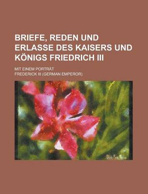 Book cover for Briefe, Reden Und Erlasse Des Kaisers Und Konigs Friedrich III; Mit Einem Portrat