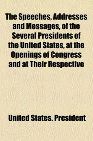 Cover of The Speeches, Addresses and Messages, of the Several Presidents of the United States, at the Openings of Congress and at Their Respective