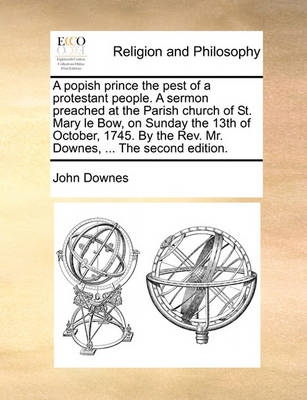 Book cover for A Popish Prince the Pest of a Protestant People. a Sermon Preached at the Parish Church of St. Mary Le Bow, on Sunday the 13th of October, 1745. by the REV. Mr. Downes, ... the Second Edition.