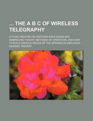 Book cover for The A B C of Wireless Telegraphy; A Plain Treatise on Hertzian Wave Signaling; Embracing Theory, Methods of Operation, and How to Build Various Pieces