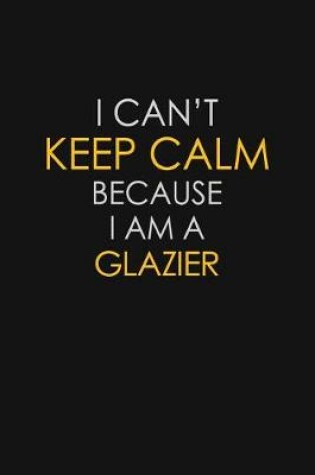 Cover of I Can't Keep Calm Because I Am A Glazier