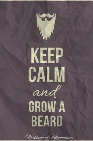 Cover of Keep Calm Grow A Beard Workbook of Affirmations Keep Calm Grow A Beard Workbook of Affirmations