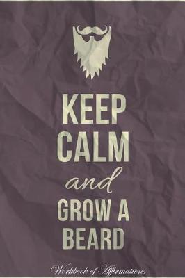 Book cover for Keep Calm Grow A Beard Workbook of Affirmations Keep Calm Grow A Beard Workbook of Affirmations