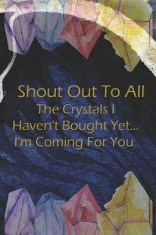 Cover of Shout Out To All The Crystals I Haven't Bought Yet... I'm Coming For You.