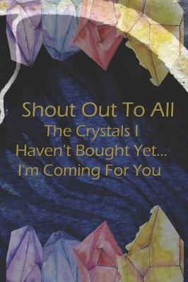 Book cover for Shout Out To All The Crystals I Haven't Bought Yet... I'm Coming For You.