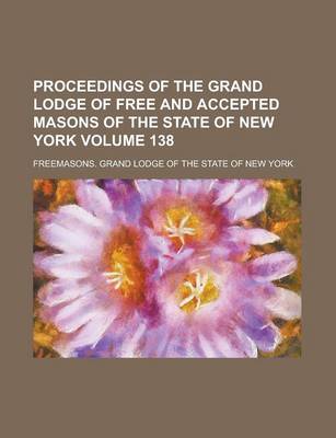 Book cover for Proceedings of the Grand Lodge of Free and Accepted Masons of the State of New York Volume 138