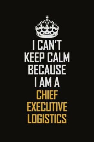 Cover of I Can't Keep Calm Because I Am A Chief Executive Logistics