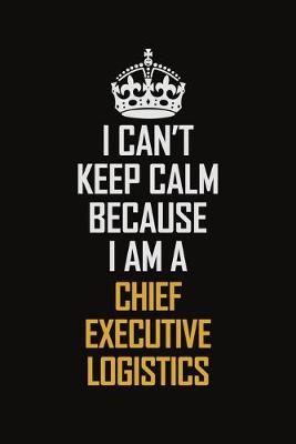 Book cover for I Can't Keep Calm Because I Am A Chief Executive Logistics