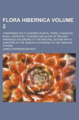 Cover of Flora Hibernica; Comprising the Flowering Plants, Ferns, Characea, Musci, Hepaticae, Lichenes and Algae of Ireland, Arranged According to the Natural System with a Synopsis of the Genera According to the Linnaean System Volume 2