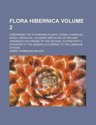 Book cover for Flora Hibernica; Comprising the Flowering Plants, Ferns, Characea, Musci, Hepaticae, Lichenes and Algae of Ireland, Arranged According to the Natural System with a Synopsis of the Genera According to the Linnaean System Volume 2