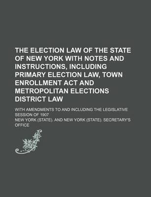 Book cover for The Election Law of the State of New York with Notes and Instructions, Including Primary Election Law, Town Enrollment ACT and Metropolitan Elections District Law; With Amendments to and Including the Legislative Session of 1907