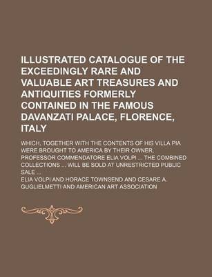 Book cover for Illustrated Catalogue of the Exceedingly Rare and Valuable Art Treasures and Antiquities Formerly Contained in the Famous Davanzati Palace, Florence, Italy; Which, Together with the Contents of His Villa Pia Were Brought to America by Their Owner, Professo