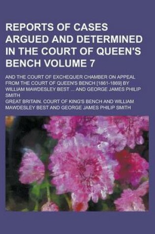 Cover of Reports of Cases Argued and Determined in the Court of Queen's Bench; And the Court of Exchequer Chamber on Appeal from the Court of Queen's Bench [1861-1869] by William Mawdesley Best ... and George James Philip Smith Volume 7