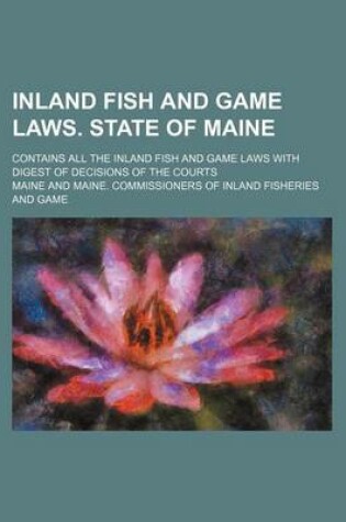 Cover of Inland Fish and Game Laws. State of Maine; Contains All the Inland Fish and Game Laws with Digest of Decisions of the Courts