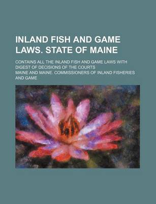 Book cover for Inland Fish and Game Laws. State of Maine; Contains All the Inland Fish and Game Laws with Digest of Decisions of the Courts