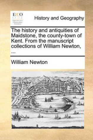 Cover of The History and Antiquities of Maidstone, the County-Town of Kent. from the Manuscript Collections of William Newton, ...