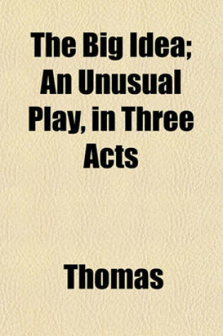 Cover of The Big Idea; An Unusual Play, in Three Acts