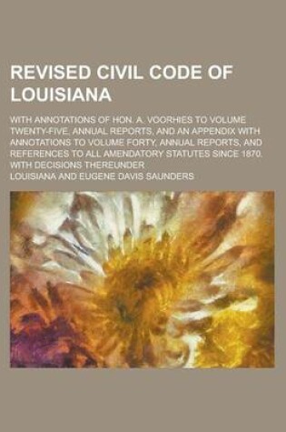 Cover of Revised Civil Code of Louisiana; With Annotations of Hon. A. Voorhies to Volume Twenty-Five, Annual Reports, and an Appendix with Annotations to Volume Forty, Annual Reports, and References to All Amendatory Statutes Since 1870. with