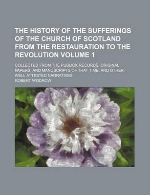 Book cover for The History of the Sufferings of the Church of Scotland from the Restauration to the Revolution Volume 1; Collected from the Publick Records, Original Papers, and Manuscripts of That Time, and Other Well Attested Narratives