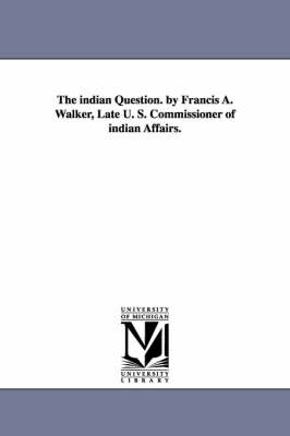 Book cover for The indian Question. by Francis A. Walker, Late U. S. Commissioner of indian Affairs.