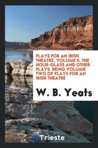Cover of Plays for an Irish Theatre, Volume II. the Hour-Glass and Other Plays. Being Volume Two of Plays for an Irish Theatre