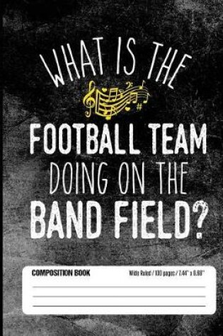 Cover of What Is The Football Team Doing On The Band Field? Composition Book Wide Ruled