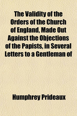 Book cover for The Validity of the Orders of the Church of England, Made Out Against the Objections of the Papists, in Several Letters to a Gentleman of