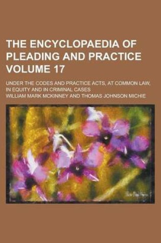 Cover of The Encyclopaedia of Pleading and Practice; Under the Codes and Practice Acts, at Common Law, in Equity and in Criminal Cases Volume 17