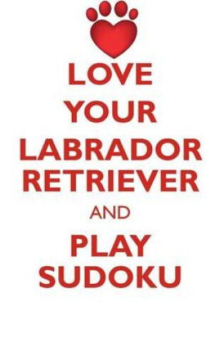 Cover of LOVE YOUR LABRADOR RETRIEVER AND PLAY SUDOKU LABRADOR RETRIEVER SUDOKU LEVEL 1 of 15