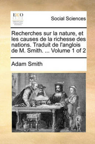 Cover of Recherches Sur La Nature, Et Les Causes de La Richesse Des Nations. Traduit de L'Anglois de M. Smith. ... Volume 1 of 2