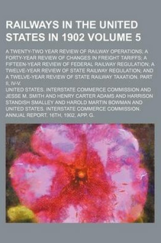 Cover of Railways in the United States in 1902 Volume 5; A Twenty-Two Year Review of Railway Operations; A Forty-Year Review of Changes in Freight Tariffs; A Fifteen-Year Review of Federal Railway Regulation; A Twelve-Year Review of State Railway Regulation; And a