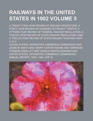 Book cover for Railways in the United States in 1902 Volume 5; A Twenty-Two Year Review of Railway Operations; A Forty-Year Review of Changes in Freight Tariffs; A Fifteen-Year Review of Federal Railway Regulation; A Twelve-Year Review of State Railway Regulation; And a