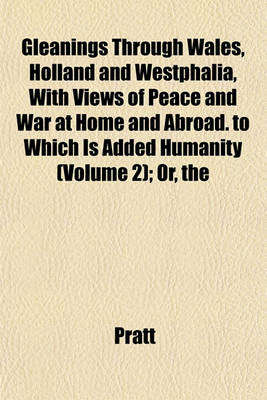 Book cover for The Gleanings Through Wales, Holland and Westphalia, with Views of Peace and War at Home and Abroad. to Which Is Added Humanity (Volume 2); Or