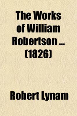 Book cover for The Works of William Robertson; To Which Is Prefixed an Account of His Life and Writings by the REV. R. Lynam Volume 1