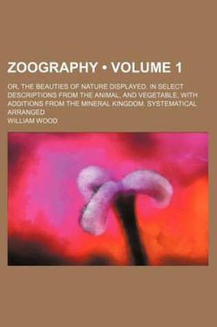 Cover of Zoography (Volume 1); Or, the Beauties of Nature Displayed. in Select Descriptions from the Animal, and Vegetable, with Additions from the Mineral Kingdom. Systematical Arranged