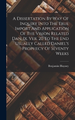 Book cover for A Dissertation By Way Of Inquiry Into The True Import And Application Of The Vision Related Dan. Ix. Ver. 20 To The End Usually Called Daniel's Prophecy Of Seventy Weeks