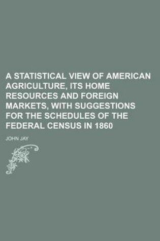 Cover of A Statistical View of American Agriculture, Its Home Resources and Foreign Markets, with Suggestions for the Schedules of the Federal Census in 1860