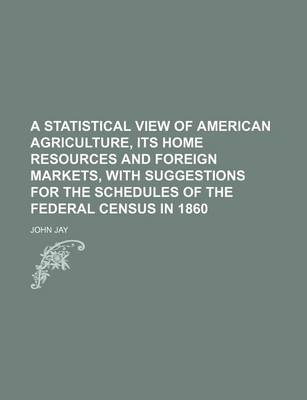 Book cover for A Statistical View of American Agriculture, Its Home Resources and Foreign Markets, with Suggestions for the Schedules of the Federal Census in 1860