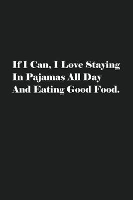 Book cover for If I Can, I Love Staying In Pajamas All Day And Eating Good Food.
