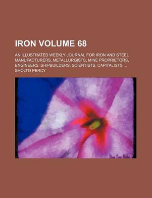 Book cover for Iron Volume 68; An Illustrated Weekly Journal for Iron and Steel Manufacturers, Metallurgists, Mine Proprietors, Engineers, Shipbuilders, Scientists, Capitalists ...