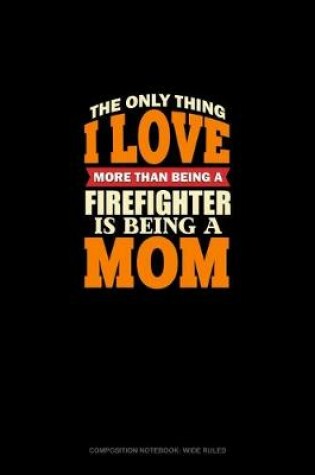 Cover of The Only Thing I Love More Than Being A Firefighter Is Being A Mom