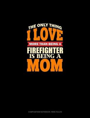 Book cover for The Only Thing I Love More Than Being A Firefighter Is Being A Mom