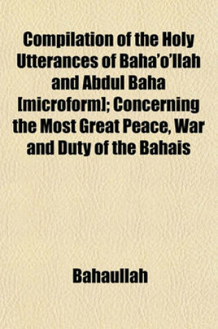 Cover of Compilation of the Holy Utterances of Baha'o'llah and Abdul Baha [Microform]; Concerning the Most Great Peace, War and Duty of the Bahais