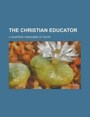 Book cover for The Christian Educator; A Quarterly Magazine of Facts