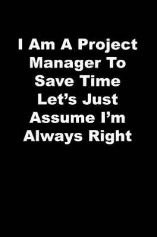 Cover of I Am A Project Manager To Save Time Let's Just Assume I'm Always Right