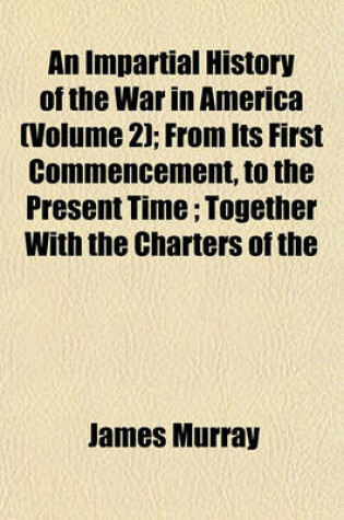 Cover of An Impartial History of the War in America (Volume 2); From Its First Commencement, to the Present Time; Together with the Charters of the