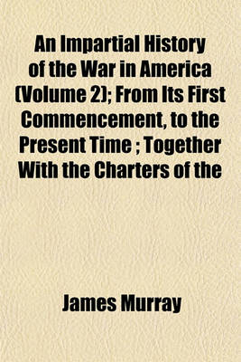 Book cover for An Impartial History of the War in America (Volume 2); From Its First Commencement, to the Present Time; Together with the Charters of the